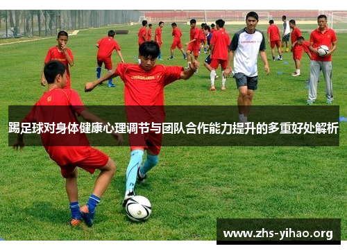 踢足球对身体健康心理调节与团队合作能力提升的多重好处解析 踢足球对身体健康心理调节与团队合作能力提升的多重好处解析
