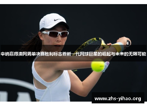 辛纳赢得澳网男单决赛胜利标志着新一代网球巨星的崛起与未来的无限可能