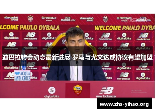 迪巴拉转会动态最新进展 罗马与尤文达成协议有望加盟