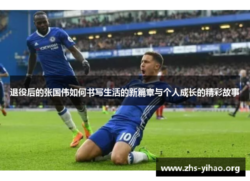 退役后的张国伟如何书写生活的新篇章与个人成长的精彩故事 退役后的张国伟如何书写生活的新篇章与个人成长的精彩故事