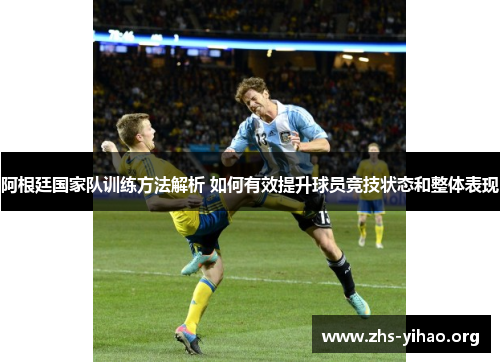 阿根廷国家队训练方法解析 如何有效提升球员竞技状态和整体表现 阿根廷国家队训练方法解析 如何有效提升球员竞技状态和整体表现