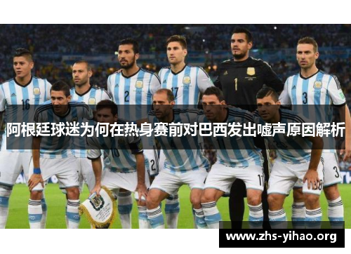 阿根廷球迷为何在热身赛前对巴西发出嘘声原因解析