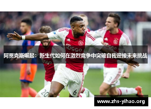 阿贾克斯崛起：新生代如何在激烈竞争中突破自我迎接未来挑战