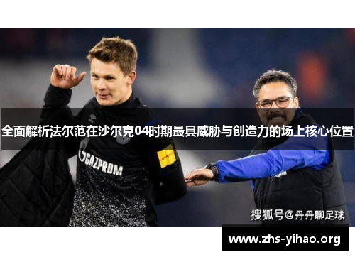 全面解析法尔范在沙尔克04时期最具威胁与创造力的场上核心位置