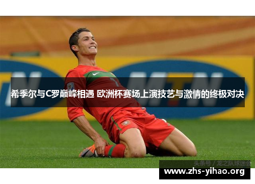 希季尔与C罗巅峰相遇 欧洲杯赛场上演技艺与激情的终极对决