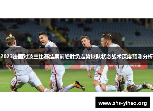 2023法国对波兰比赛结果前瞻胜负走势球队状态战术深度预测分析 2023法国对波兰比赛结果前瞻胜负走势球队状态战术深度预测分析