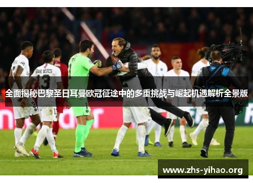 全面揭秘巴黎圣日耳曼欧冠征途中的多重挑战与崛起机遇解析全景版