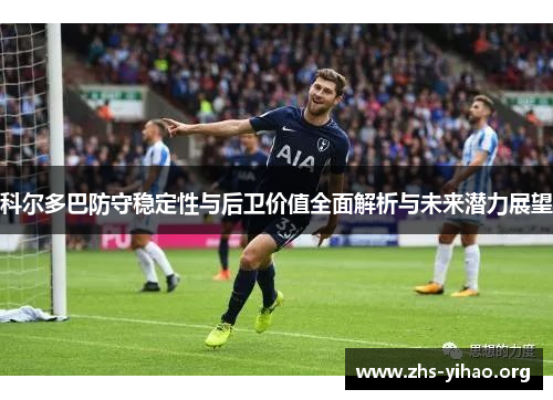 科尔多巴防守稳定性与后卫价值全面解析与未来潜力展望