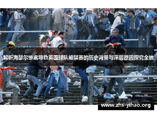解析海瑟尔惨案导致英国球队被禁赛的历史背景与深层原因探究全貌