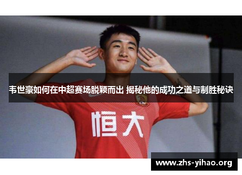 韦世豪如何在中超赛场脱颖而出 揭秘他的成功之道与制胜秘诀