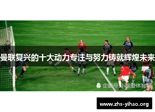 曼联复兴的十大动力专注与努力铸就辉煌未来