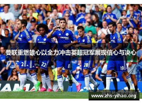 曼联重燃雄心以全力冲击英超冠军展现信心与决心