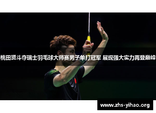 桃田贤斗夺瑞士羽毛球大师赛男子单打冠军 展现强大实力再登巅峰