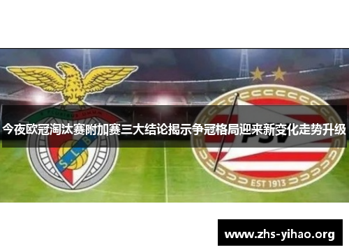 今夜欧冠淘汰赛附加赛三大结论揭示争冠格局迎来新变化走势升级